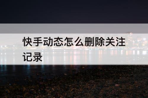 快手动态怎么删除关注记录