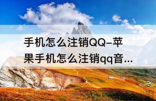 手机怎么注销QQ-苹果手机怎么注销qq音乐账号