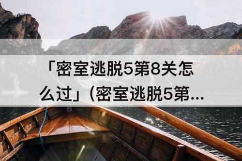 「密室逃脱5第8关怎么过」(密室逃脱5第8关怎么过图解)