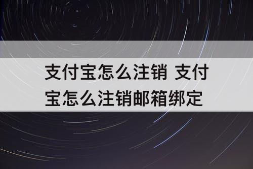 支付宝怎么注销 支付宝怎么注销邮箱绑定