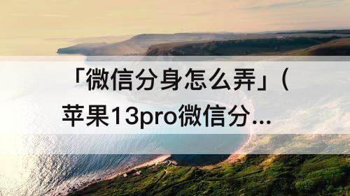 「微信分身怎么弄」(苹果13pro微信分身怎么弄)