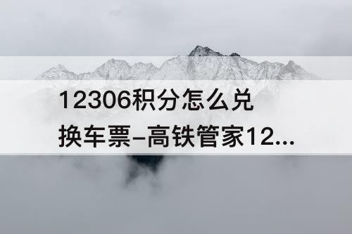 12306积分怎么兑换车票-高铁管家12306积分怎么兑换车票