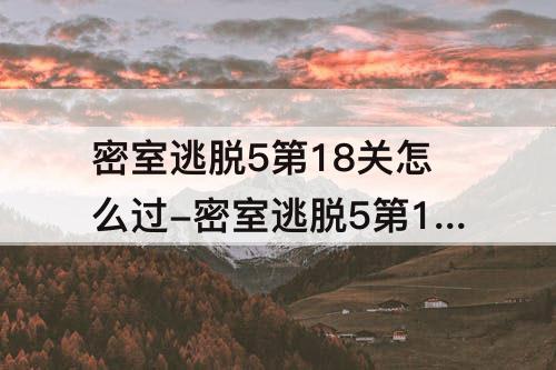 密室逃脱5第18关怎么过-密室逃脱5第18关怎么过图解法
