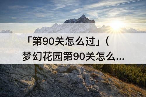 「第90关怎么过」(梦幻花园第90关怎么过)
