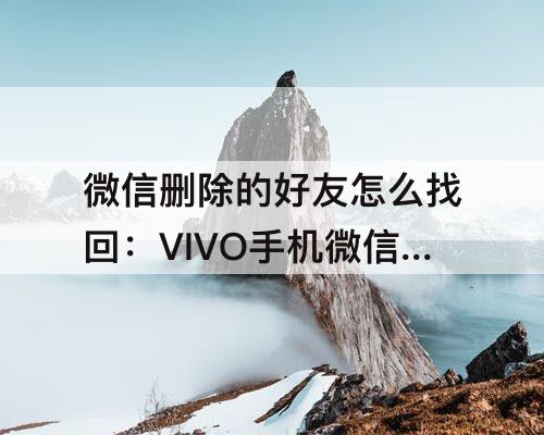 微信删除的好友怎么找回：VIVO手机微信删除的好友怎么找回