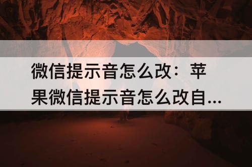 微信提示音怎么改：苹果微信提示音怎么改自己喜欢的