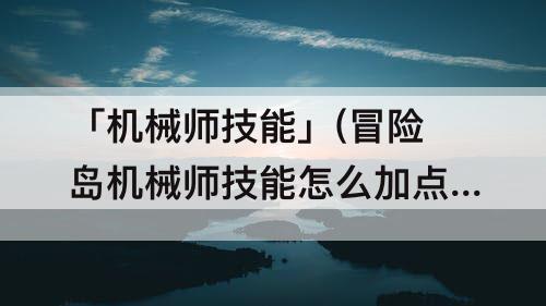 「机械师技能」(冒险岛机械师技能怎么加点)
