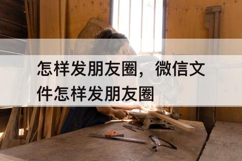 怎样发朋友圈，微信文件怎样发朋友圈