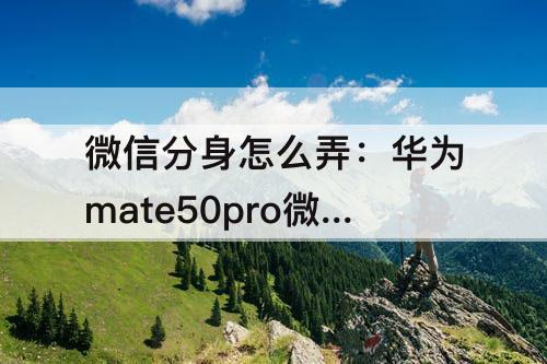 微信分身怎么弄：华为mate50pro微信分身怎么弄