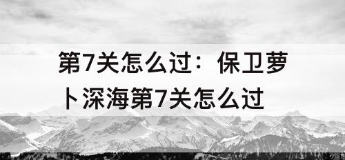 第7关怎么过：保卫萝卜深海第7关怎么过