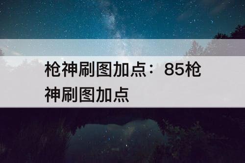 枪神刷图加点：85枪神刷图加点