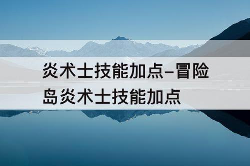 炎术士技能加点-冒险岛炎术士技能加点
