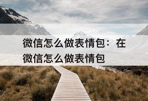 微信怎么做表情包：在微信怎么做表情包