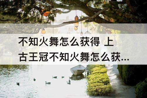 不知火舞怎么获得 上古王冠不知火舞怎么获得