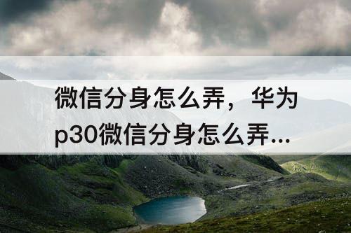 微信分身怎么弄，华为p30微信分身怎么弄 苹果