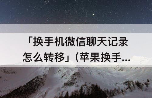 「换手机微信聊天记录怎么转移」(苹果换手机微信聊天记录怎么转移)