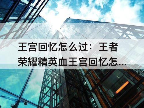 王宫回忆怎么过：王者荣耀精英血王宫回忆怎么过