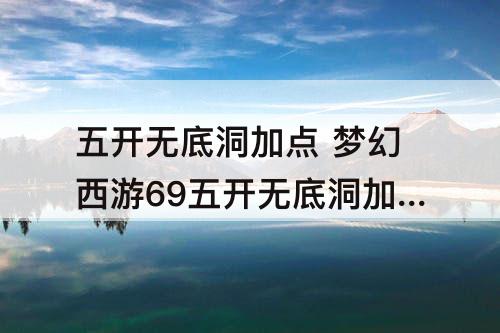五开无底洞加点 梦幻西游69五开无底洞加点