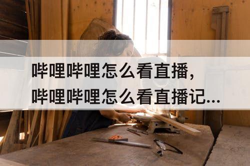 哔哩哔哩怎么看直播，哔哩哔哩怎么看直播记录