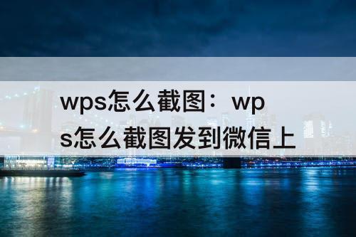 wps怎么截图：wps怎么截图发到微信上