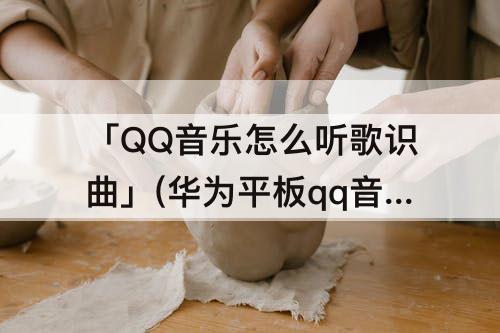 「QQ音乐怎么听歌识曲」(华为平板qq音乐怎么听歌识曲)