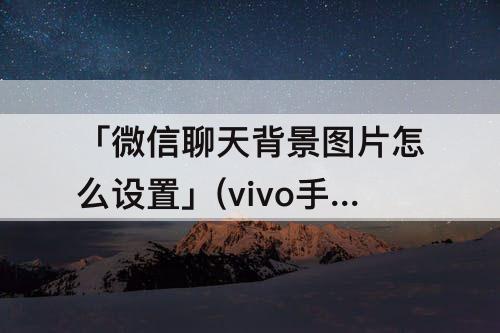 「微信聊天背景图片怎么设置」(vivo手机微信聊天背景图片怎么设置)