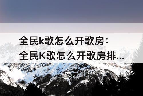全民k歌怎么开歌房：全民K歌怎么开歌房排麦
