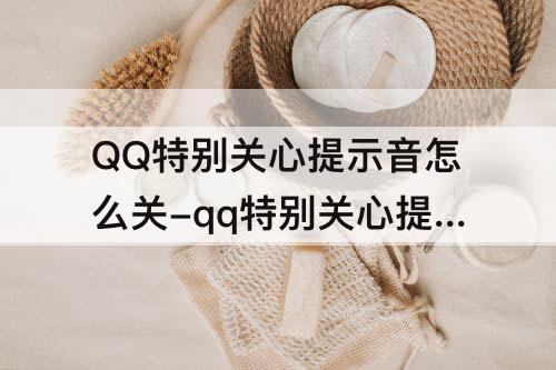 QQ特别关心提示音怎么关-qq特别关心提示音怎么关不掉