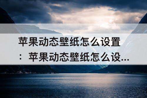 苹果动态壁纸怎么设置：苹果动态壁纸怎么设置声音锁屏