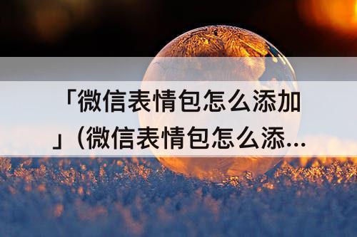 「微信表情包怎么添加」(微信表情包怎么添加攻略)