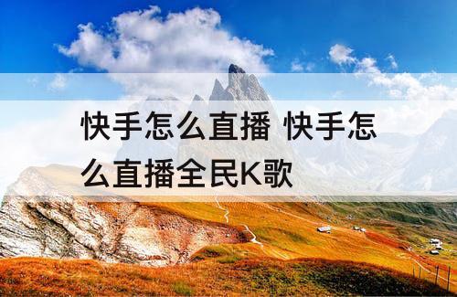 快手怎么直播 快手怎么直播全民K歌