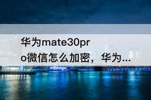 华为mate30pro微信怎么加密，华为mate30pro微信怎么加密码锁
