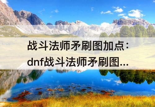 战斗法师矛刷图加点：dnf战斗法师矛刷图加点