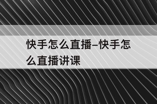 快手怎么直播-快手怎么直播讲课