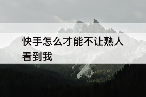 快手怎么才能不让熟人看到我