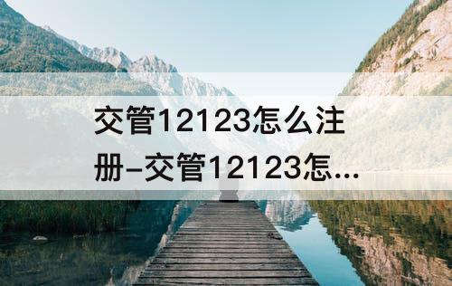 交管12123怎么注册-交管12123怎么注册企业账号