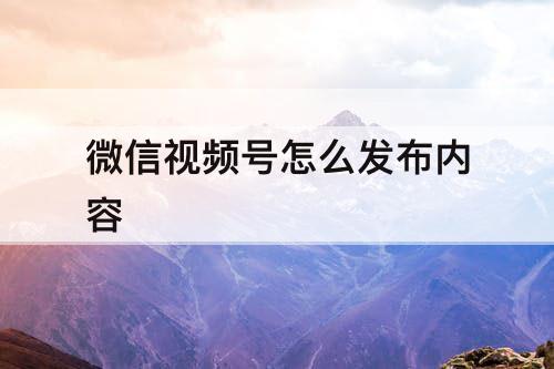微信视频号怎么发布内容