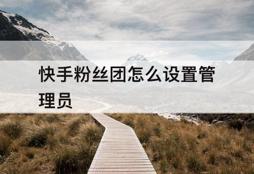 快手粉丝团怎么设置管理员
