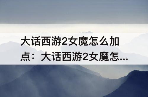 大话西游2女魔怎么加点：大话西游2女魔怎么加点本人非RMB玩家