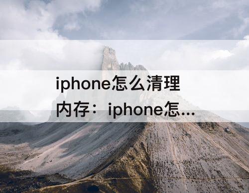 iphone怎么清理内存：iphone怎么清理内存垃圾清理知乎