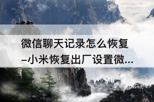 微信聊天记录怎么恢复-小米恢复出厂设置微信聊天记录怎么恢复