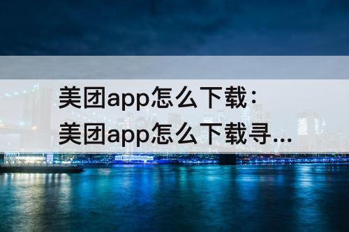 美团app怎么下载：美团app怎么下载寻找散落未骑行
