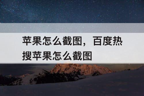 苹果怎么截图，百度热搜苹果怎么截图