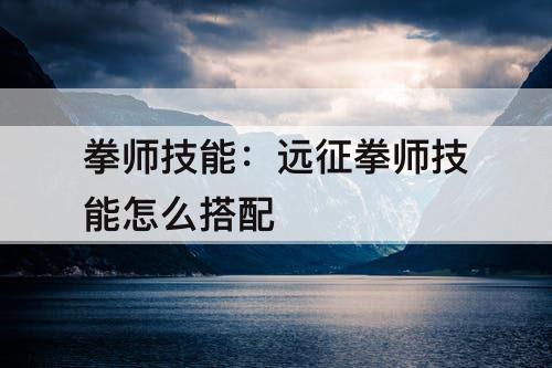 拳师技能：远征拳师技能怎么搭配