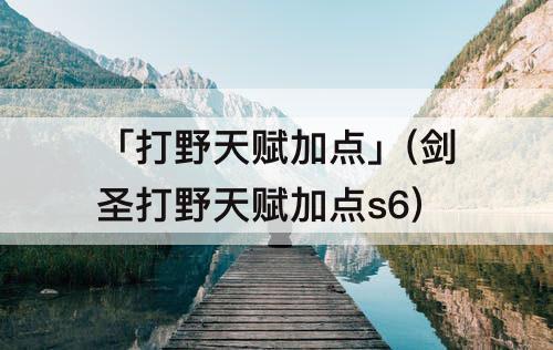 「打野天赋加点」(剑圣打野天赋加点s6)