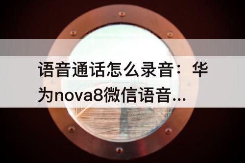 语音通话怎么录音：华为nova8微信语音通话怎么录音