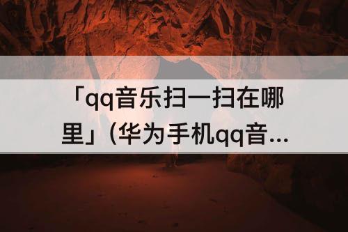 「qq音乐扫一扫在哪里」(华为手机qq音乐扫一扫在哪里)