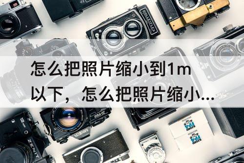 怎么把照片缩小到1m以下，怎么把照片缩小到1m以下美图秀秀