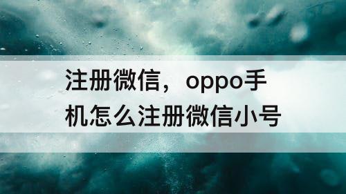 注册微信，oppo手机怎么注册微信小号
