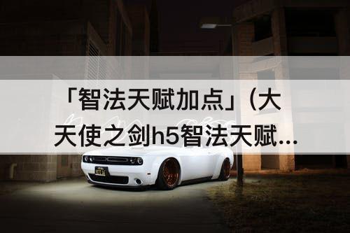 「智法天赋加点」(大天使之剑h5智法天赋加点)